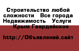 Строительство любой сложности - Все города Недвижимость » Услуги   . Крым,Гвардейское